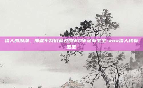猎人的浪漫,那些年我们追过的WOW稀有宝宝-wow猎人稀有宝宝-第1张图片-速奇网 猎人的浪漫,那些年我们追过的WOW稀有宝宝-wow猎人稀有宝宝-第1张图片-速奇网