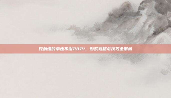 兄弟懂的拿走不谢2021,游戏攻略与技巧全解析-第1张图片-速奇网 兄弟懂的拿走不谢2021,游戏攻略与技巧全解析-第1张图片-速奇网