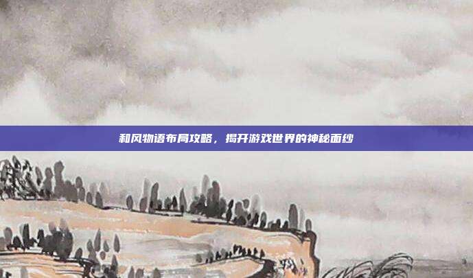 和风物语布局攻略，揭开游戏世界的神秘面纱-第1张图片-速奇网