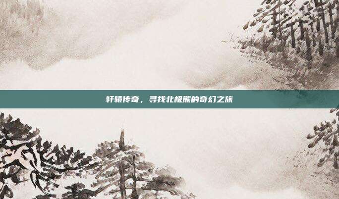 轩辕传奇,寻找北极熊的奇幻之旅-第1张图片-速奇网 轩辕传奇,寻找北极熊的奇幻之旅-第1张图片-速奇网