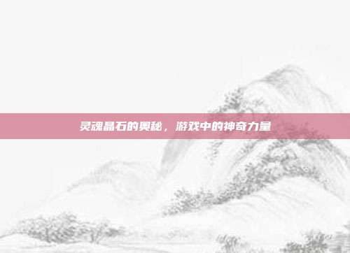 灵魂晶石的奥秘,游戏中的神奇力量-第1张图片-速奇网 灵魂晶石的奥秘,游戏中的神奇力量-第1张图片-速奇网