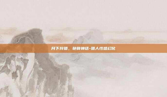 月下狩猎,艳骨神话-猎人性感幻化-第1张图片-速奇网 月下狩猎,艳骨神话-猎人性感幻化-第1张图片-速奇网