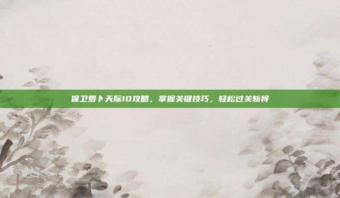 保卫萝卜天际10攻略,掌握关键技巧,轻松过关斩将-第1张图片-速奇网 保卫萝卜天际10攻略,掌握关键技巧,轻松过关斩将-第1张图片-速奇网