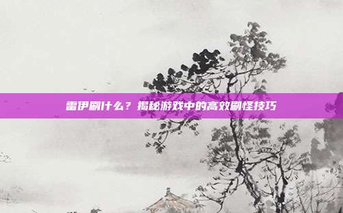 雷伊刷什么?揭秘游戏中的高效刷怪技巧-第1张图片-速奇网 雷伊刷什么?揭秘游戏中的高效刷怪技巧-第1张图片-速奇网