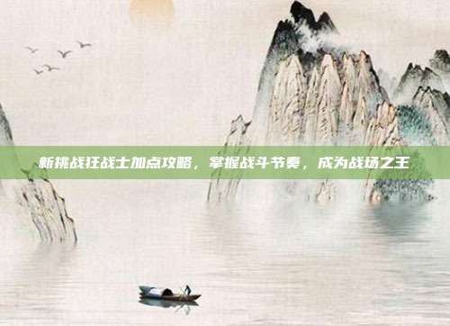 新挑战狂战士加点攻略,掌握战斗节奏,成为战场之王-第1张图片-速奇网 新挑战狂战士加点攻略,掌握战斗节奏,成为战场之王-第1张图片-速奇网