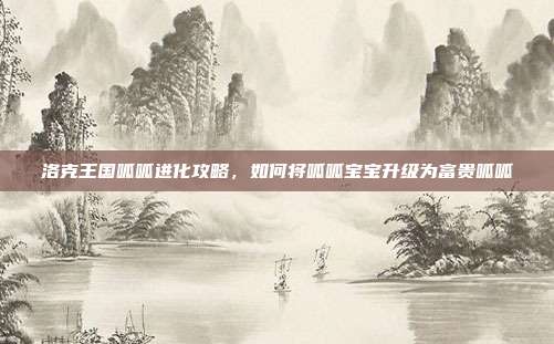洛克王国呱呱进化攻略，如何将呱呱宝宝升级为富贵呱呱-第1张图片-速奇网