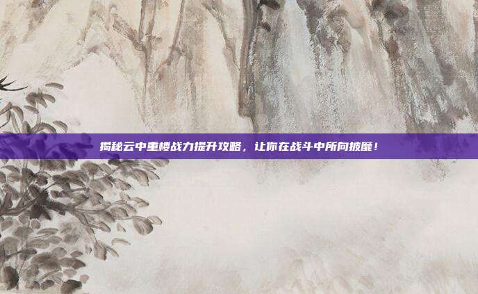 揭秘云中重楼战力提升攻略，让你在战斗中所向披靡！-第1张图片-速奇网