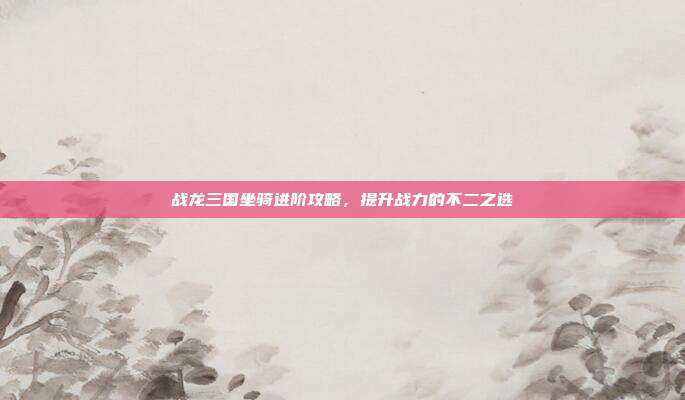 战龙三国坐骑进阶攻略,提升战力的不二之选-第1张图片-速奇网 战龙三国坐骑进阶攻略,提升战力的不二之选-第1张图片-速奇网