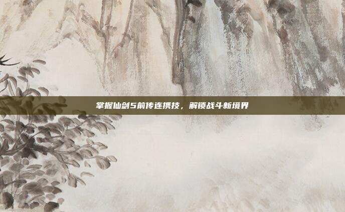 掌握仙剑5前传连携技,解锁战斗新境界-第1张图片-速奇网 掌握仙剑5前传连携技,解锁战斗新境界-第1张图片-速奇网