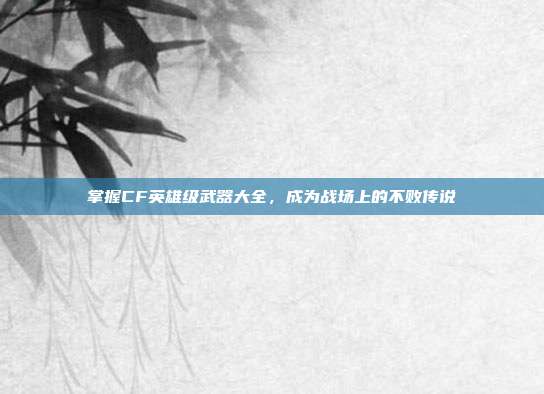 掌握CF英雄级武器大全，成为战场上的不败传说-第1张图片-速奇网