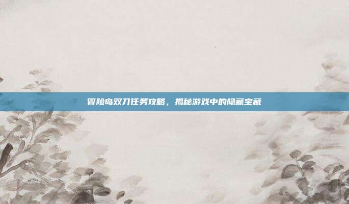 冒险岛双刀任务攻略,揭秘游戏中的隐藏宝藏-第1张图片-速奇网 冒险岛双刀任务攻略,揭秘游戏中的隐藏宝藏-第1张图片-速奇网
