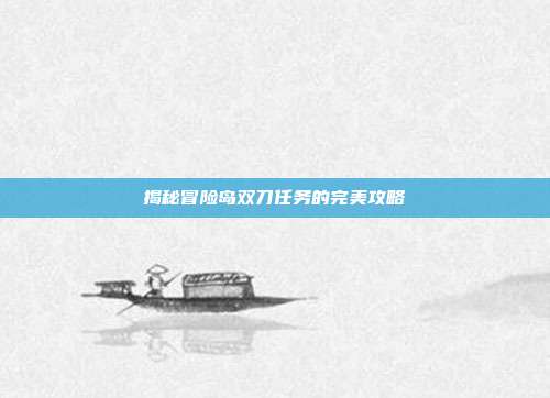 揭秘冒险岛双刀任务的完美攻略-第1张图片-速奇网 揭秘冒险岛双刀任务的完美攻略-第1张图片-速奇网