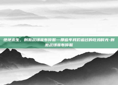 绝地求生,刺激战场宣布停服—那些年我们追过的吃鸡时光-刺激战场宣布停服-第1张图片-速奇网 绝地求生,刺激战场宣布停服—那些年我们追过的吃鸡时光-刺激战场宣布停服-第1张图片-速奇网