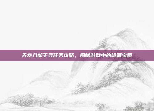 天龙八部千寻任务攻略,揭秘游戏中的隐藏宝藏-第1张图片-速奇网 天龙八部千寻任务攻略,揭秘游戏中的隐藏宝藏-第1张图片-速奇网