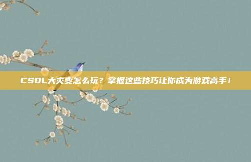 CSOL大灾变怎么玩？掌握这些技巧让你成为游戏高手！-第1张图片-速奇网