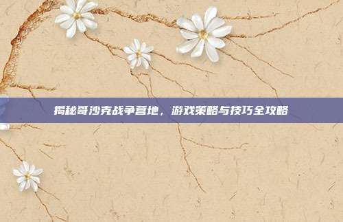 揭秘哥沙克战争营地,游戏策略与技巧全攻略-第1张图片-速奇网 揭秘哥沙克战争营地,游戏策略与技巧全攻略-第1张图片-速奇网