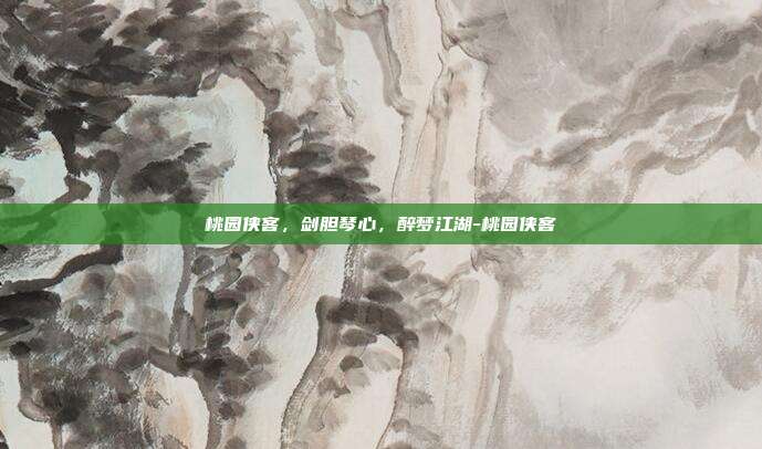 桃园侠客,剑胆琴心,醉梦江湖-桃园侠客-第1张图片-速奇网 桃园侠客,剑胆琴心,醉梦江湖-桃园侠客-第1张图片-速奇网