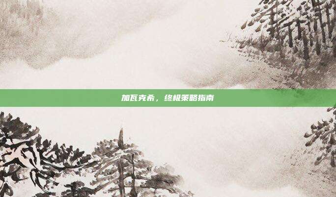 加瓦克希,终极策略指南-第1张图片-速奇网 加瓦克希,终极策略指南-第1张图片-速奇网