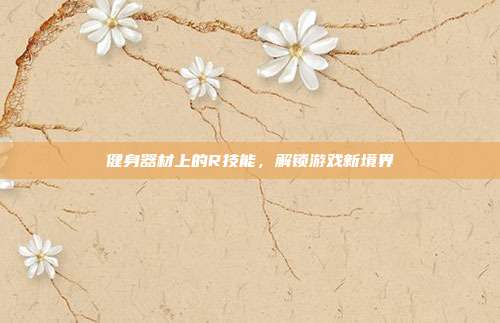 健身器材上的R技能,解锁游戏新境界-第1张图片-速奇网 健身器材上的R技能,解锁游戏新境界-第1张图片-速奇网