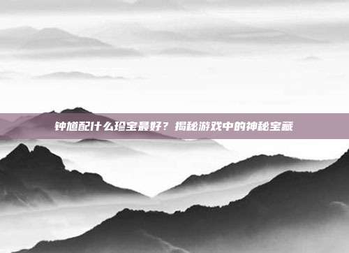 钟馗配什么珍宝最好?揭秘游戏中的神秘宝藏-第1张图片-速奇网 钟馗配什么珍宝最好?揭秘游戏中的神秘宝藏-第1张图片-速奇网
