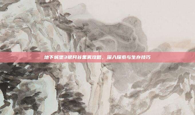 地下城堡3银月谷黑雾攻略，深入探索与生存技巧-第1张图片-速奇网