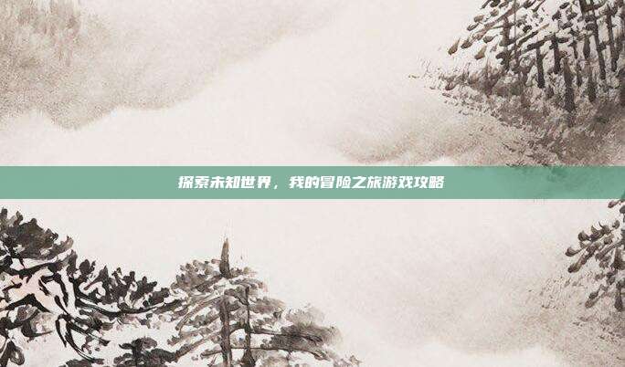 探索未知世界,我的冒险之旅游戏攻略-第1张图片-速奇网 探索未知世界,我的冒险之旅游戏攻略-第1张图片-速奇网