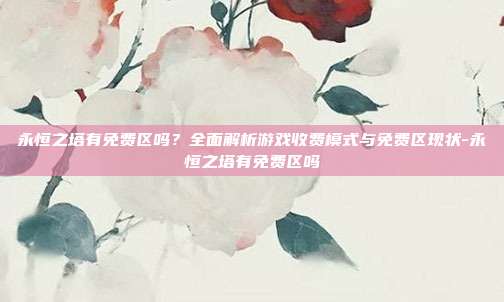 永恒之塔有免费区吗?全面解析游戏收费模式与免费区现状-永恒之塔有免费区吗-第1张图片-速奇网 永恒之塔有免费区吗?全面解析游戏收费模式与免费区现状-永恒之塔有免费区吗-第1张图片-速奇网