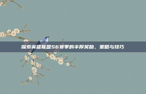 探索英雄联盟S6赛季的丰厚奖励，策略与技巧-第1张图片-速奇网