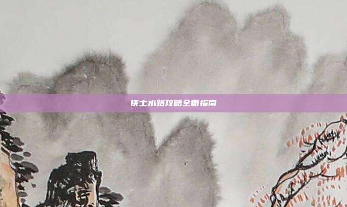 侠士水路攻略全面指南-第1张图片-速奇网 侠士水路攻略全面指南-第1张图片-速奇网