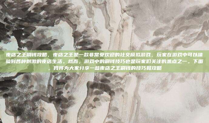 夜店之王刷钱攻略,夜店之王是一款非常受欢迎的社交模拟游戏,玩家在游戏中可以体验到各种刺激的夜店生活。然而,游戏中的刷钱技巧也是玩家们关注的焦点之一。下面,我将为大家分享一些夜店之王刷钱的技巧和攻略-第1张图片-速奇网 夜店之王刷钱攻略,夜店之王是一款非常受欢迎的社交模拟游戏,玩家在游戏中可以体验到各种刺激的夜店生活。然而,游戏中的刷钱技巧也是玩家们关注的焦点之一。下面,我将为大家分享一些夜店之王刷钱的技巧和攻略-第1张图片-速奇网
