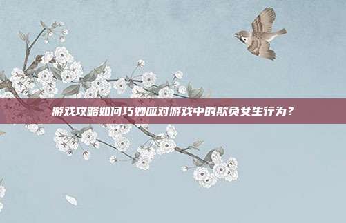 游戏攻略如何巧妙应对游戏中的欺负女生行为？-第1张图片-速奇网