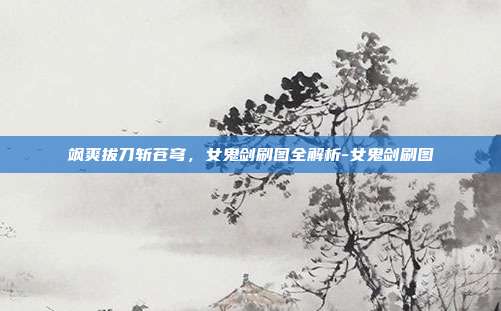 飒爽拔刀斩苍穹，女鬼剑刷图全解析-女鬼剑刷图-第1张图片-速奇网