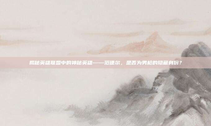 揭秘英雄联盟中的神秘英雄——范德尔，是否为男枪的隐藏身份？-第1张图片-速奇网