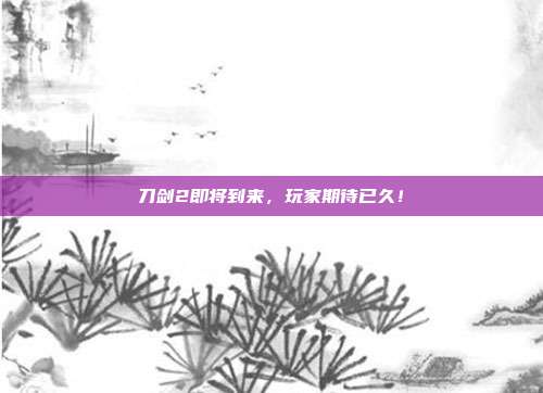 刀剑2即将到来,玩家期待已久!-第1张图片-速奇网 刀剑2即将到来,玩家期待已久!-第1张图片-速奇网