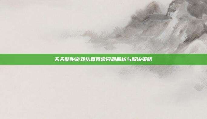 天天酷跑游戏结算异常问题解析与解决策略-第1张图片-速奇网 天天酷跑游戏结算异常问题解析与解决策略-第1张图片-速奇网