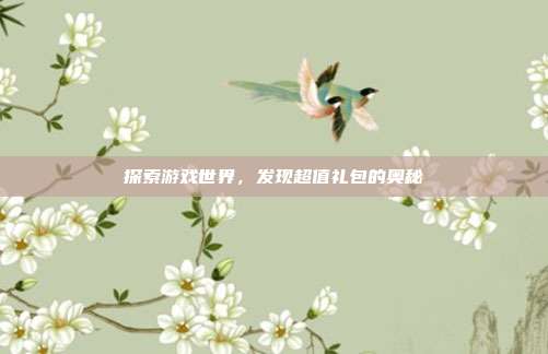 探索游戏世界,发现超值礼包的奥秘-第1张图片-速奇网 探索游戏世界,发现超值礼包的奥秘-第1张图片-速奇网