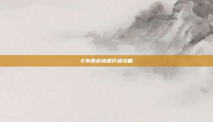 卡布西游快速升级攻略-第1张图片-速奇网 卡布西游快速升级攻略-第1张图片-速奇网