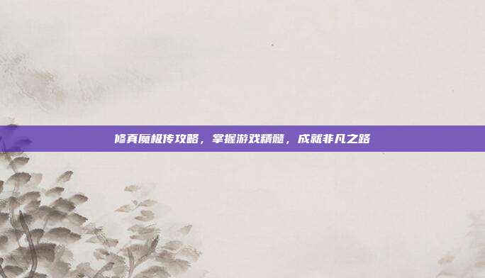 修真魔极传攻略,掌握游戏精髓,成就非凡之路-第1张图片-速奇网 修真魔极传攻略,掌握游戏精髓,成就非凡之路-第1张图片-速奇网