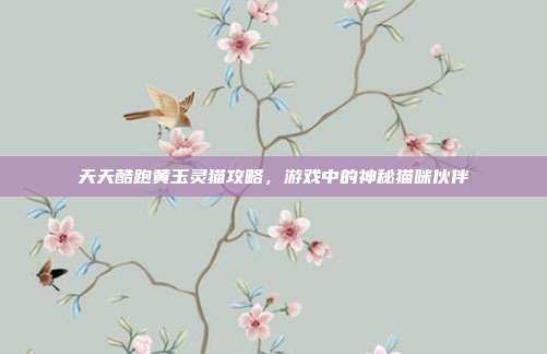 天天酷跑黄玉灵猫攻略,游戏中的神秘猫咪伙伴-第1张图片-速奇网 天天酷跑黄玉灵猫攻略,游戏中的神秘猫咪伙伴-第1张图片-速奇网
