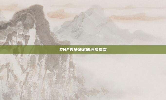 DNF男法师武器选择指南-第1张图片-速奇网 DNF男法师武器选择指南-第1张图片-速奇网