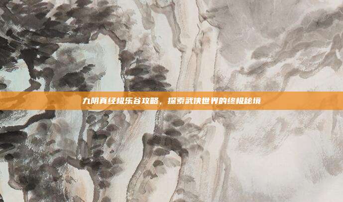 九阴真经极乐谷攻略,探索武侠世界的终极秘境-第1张图片-速奇网 九阴真经极乐谷攻略,探索武侠世界的终极秘境-第1张图片-速奇网