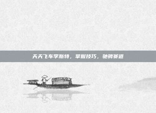 天天飞车李斯特,掌握技巧,驰骋赛道-第1张图片-速奇网 天天飞车李斯特,掌握技巧,驰骋赛道-第1张图片-速奇网