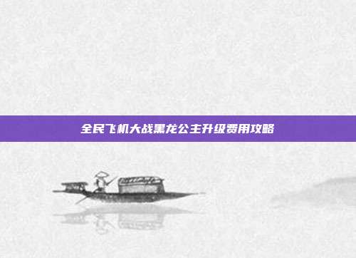 全民飞机大战黑龙公主升级费用攻略-第1张图片-速奇网