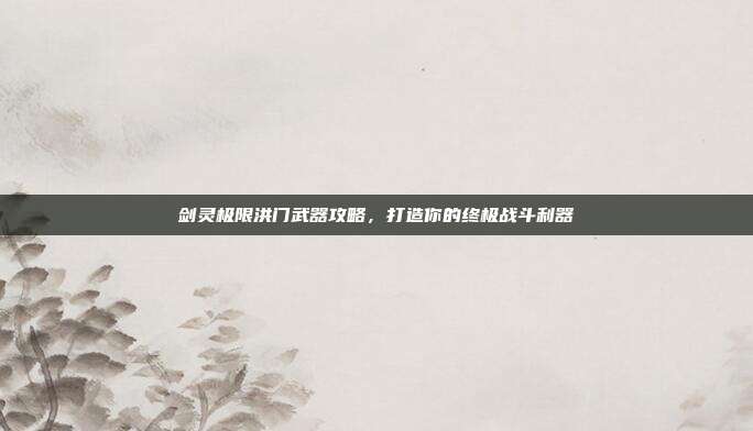 剑灵极限洪门武器攻略,打造你的终极战斗利器-第1张图片-速奇网 剑灵极限洪门武器攻略,打造你的终极战斗利器-第1张图片-速奇网