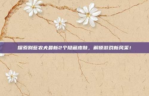 探索别惹农夫最新2个隐藏皮肤,解锁游戏新风采!-第1张图片-速奇网 探索别惹农夫最新2个隐藏皮肤,解锁游戏新风采!-第1张图片-速奇网