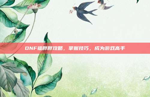 DNF福胖胖攻略,掌握技巧,成为游戏高手-第1张图片-速奇网 DNF福胖胖攻略,掌握技巧,成为游戏高手-第1张图片-速奇网