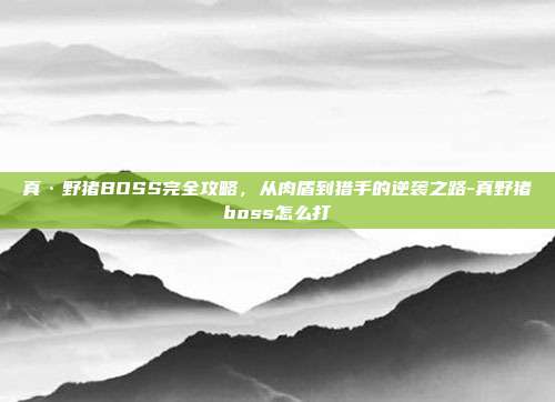 真·野猪BOSS完全攻略,从肉盾到猎手的逆袭之路-真野猪boss怎么打-第1张图片-速奇网 真·野猪BOSS完全攻略,从肉盾到猎手的逆袭之路-真野猪boss怎么打-第1张图片-速奇网