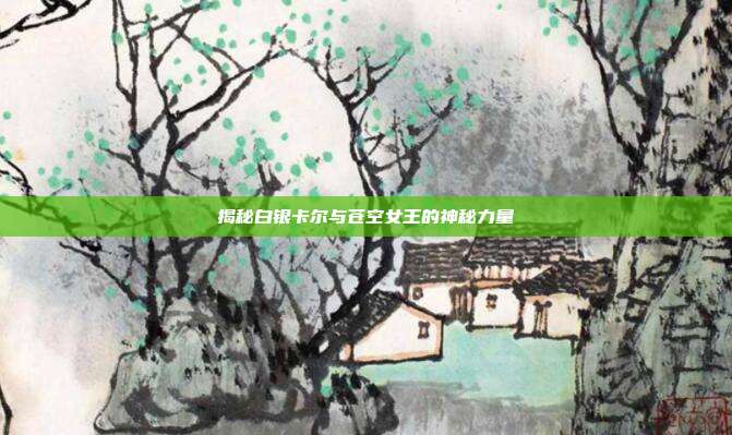 揭秘白银卡尔与苍空女王的神秘力量-第1张图片-速奇网 揭秘白银卡尔与苍空女王的神秘力量-第1张图片-速奇网