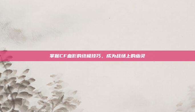 掌握CF血影的终极技巧,成为战场上的幽灵-第1张图片-速奇网 掌握CF血影的终极技巧,成为战场上的幽灵-第1张图片-速奇网