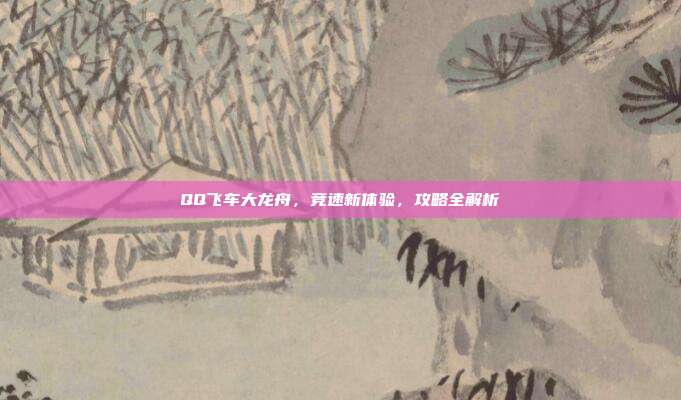 QQ飞车大龙舟,竞速新体验,攻略全解析-第1张图片-速奇网 QQ飞车大龙舟,竞速新体验,攻略全解析-第1张图片-速奇网